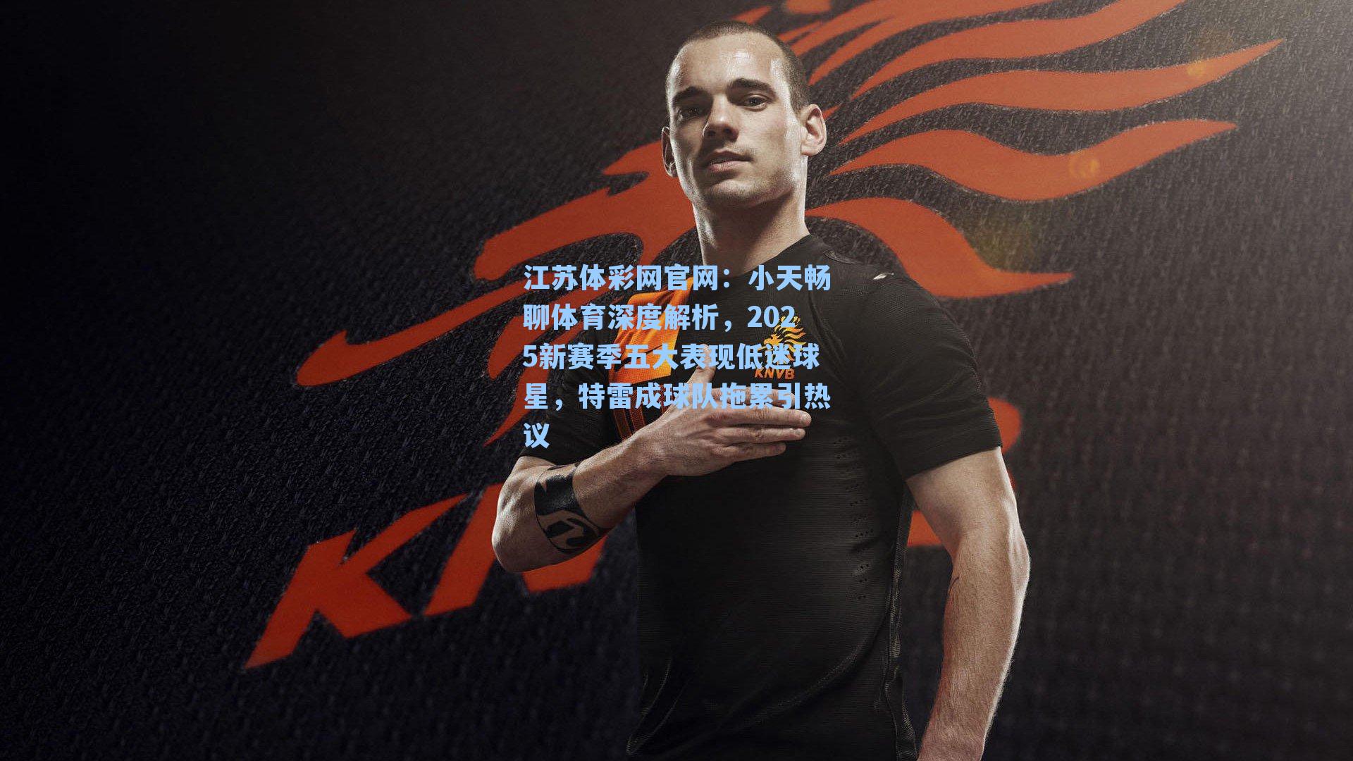 小天畅聊体育深度解析,2025新赛季五大表现低迷球星,特雷成球队拖累引热议