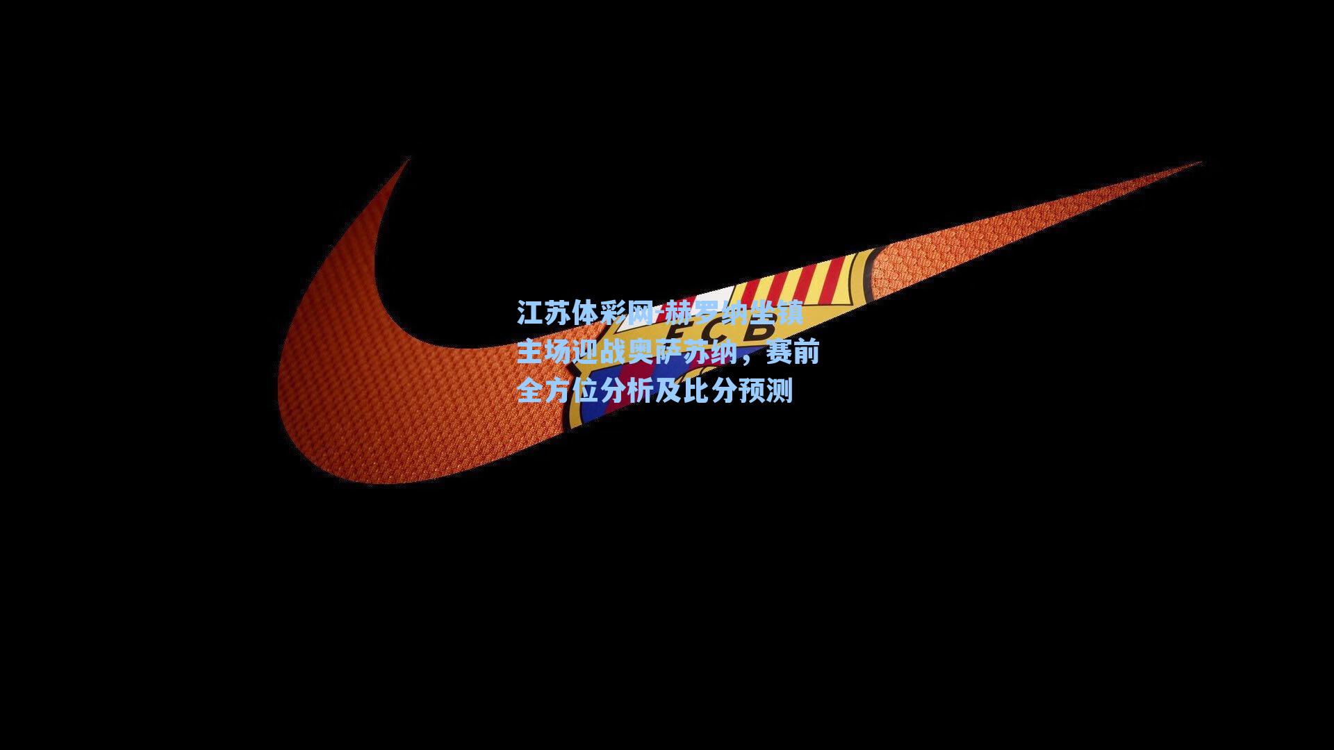 赫罗纳坐镇主场迎战奥萨苏纳,赛前全方位分析及比分预测