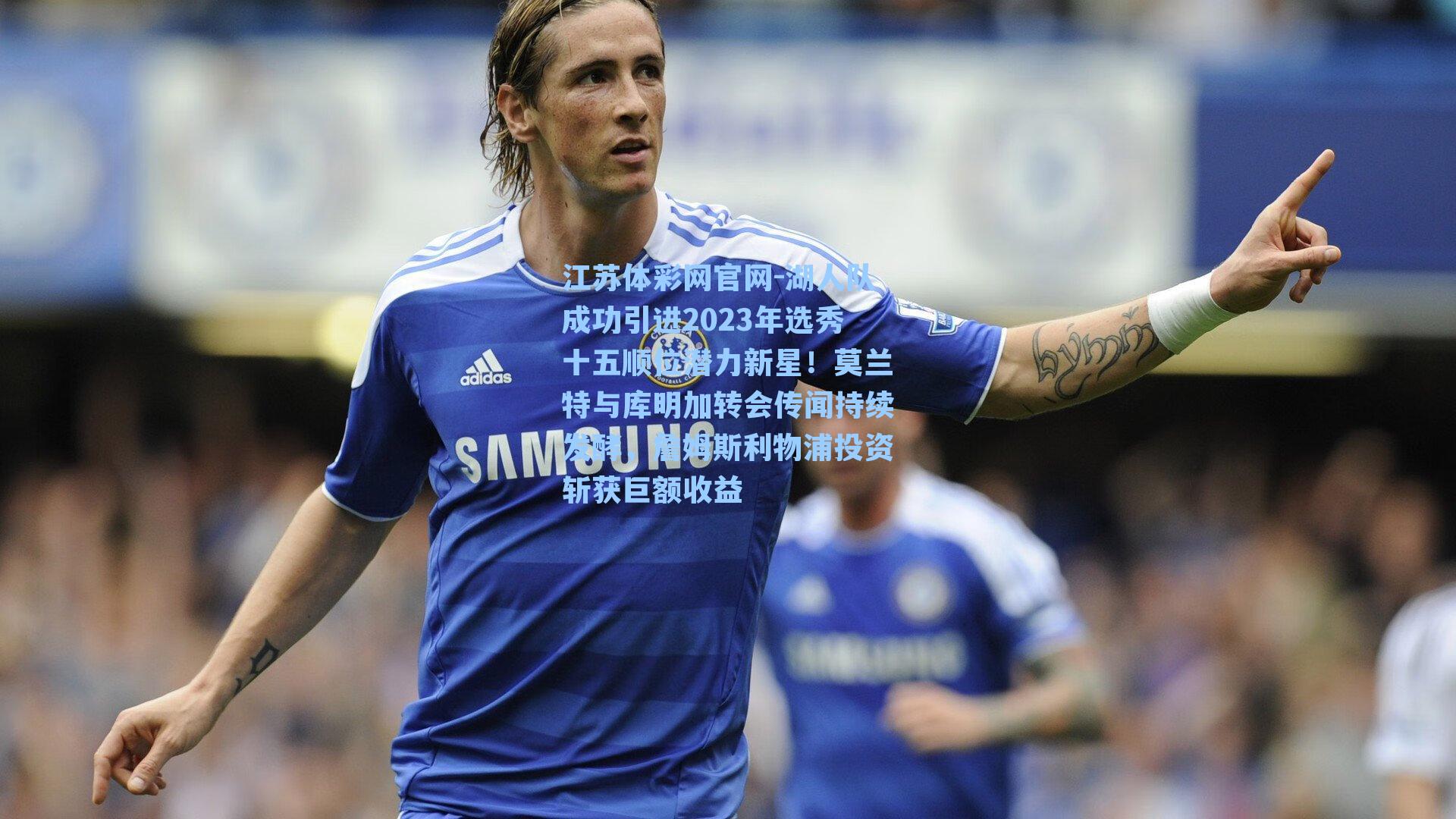 湖人队成功引进2023年选秀十五顺位潜力新星!莫兰特与库明加转会传闻持续发酵,詹姆斯利物浦投资斩获巨额收益