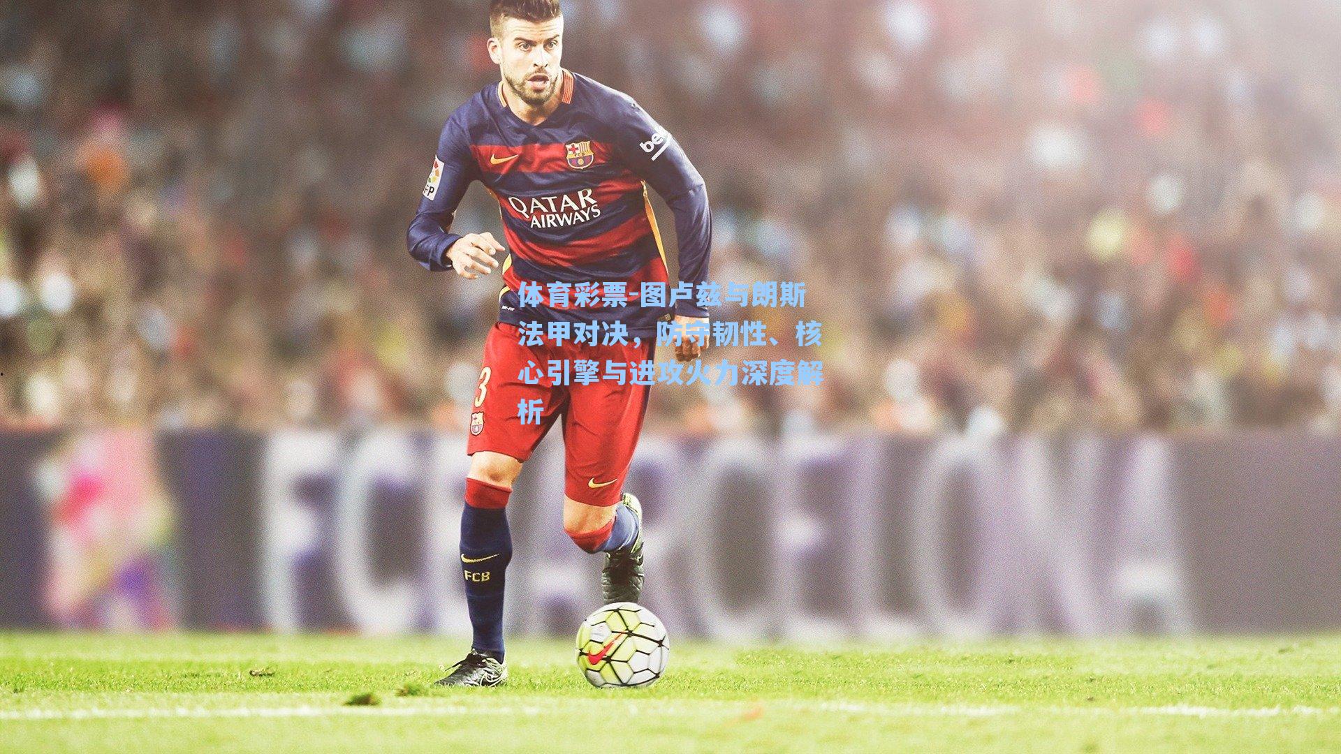 体育彩票-图卢兹与朗斯法甲对决，防守韧性、核心引擎与进攻火力深度解析