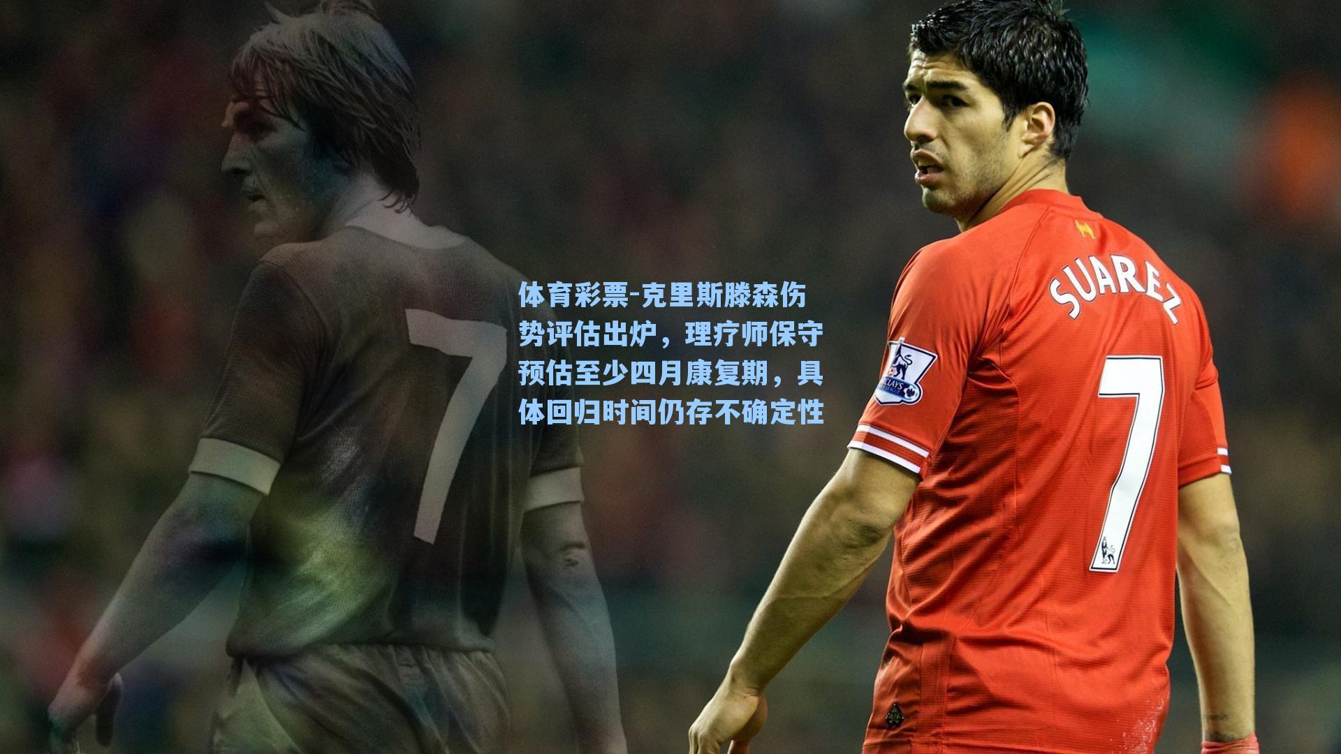 克里斯滕森伤势评估出炉，理疗师保守预估至少四月康复期，具体回归时间仍存不确定性