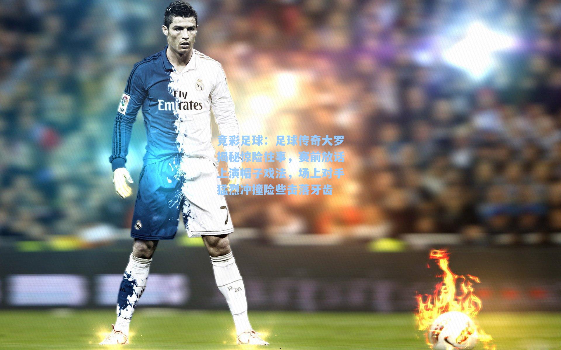 竞彩足球：足球传奇大罗揭秘惊险往事，赛前放话上演帽子戏法，场上对手猛烈冲撞险些击落牙齿