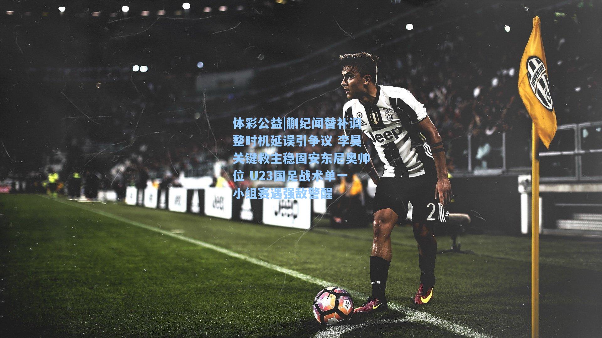 蒯纪闻替补调整时机延误引争议 李昊关键救主稳固安东尼奥帅位 U23国足战术单一小组赛遇强敌警醒