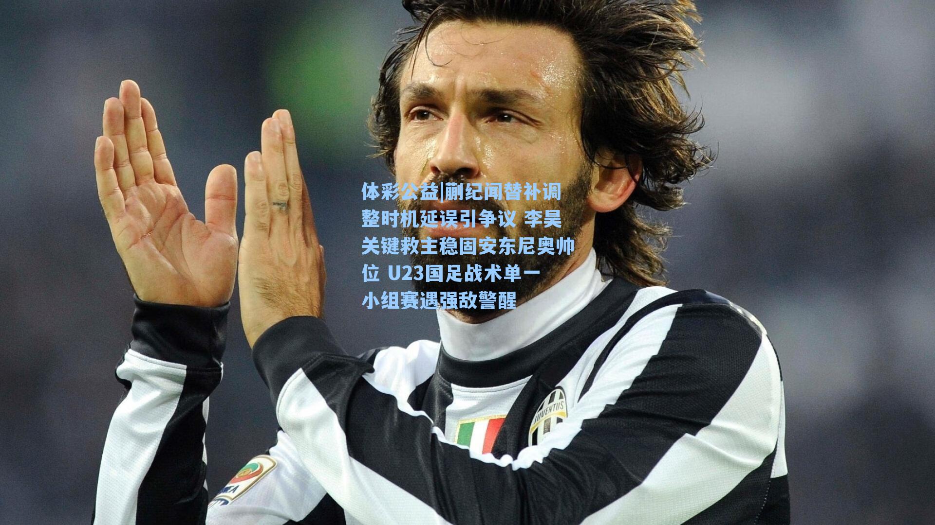 蒯纪闻替补调整时机延误引争议 李昊关键救主稳固安东尼奥帅位 U23国足战术单一小组赛遇强敌警醒