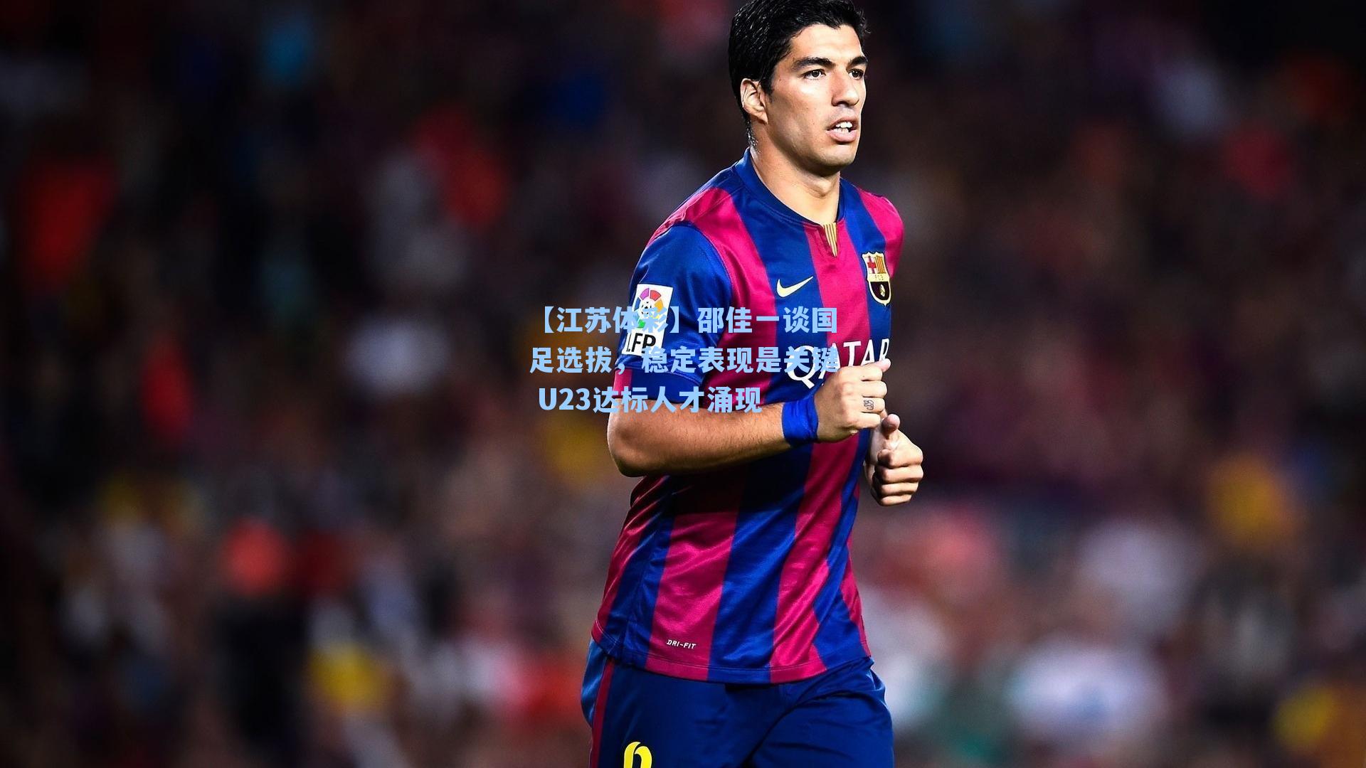 邵佳一谈国足选拔,稳定表现是关键 U23达标人才涌现