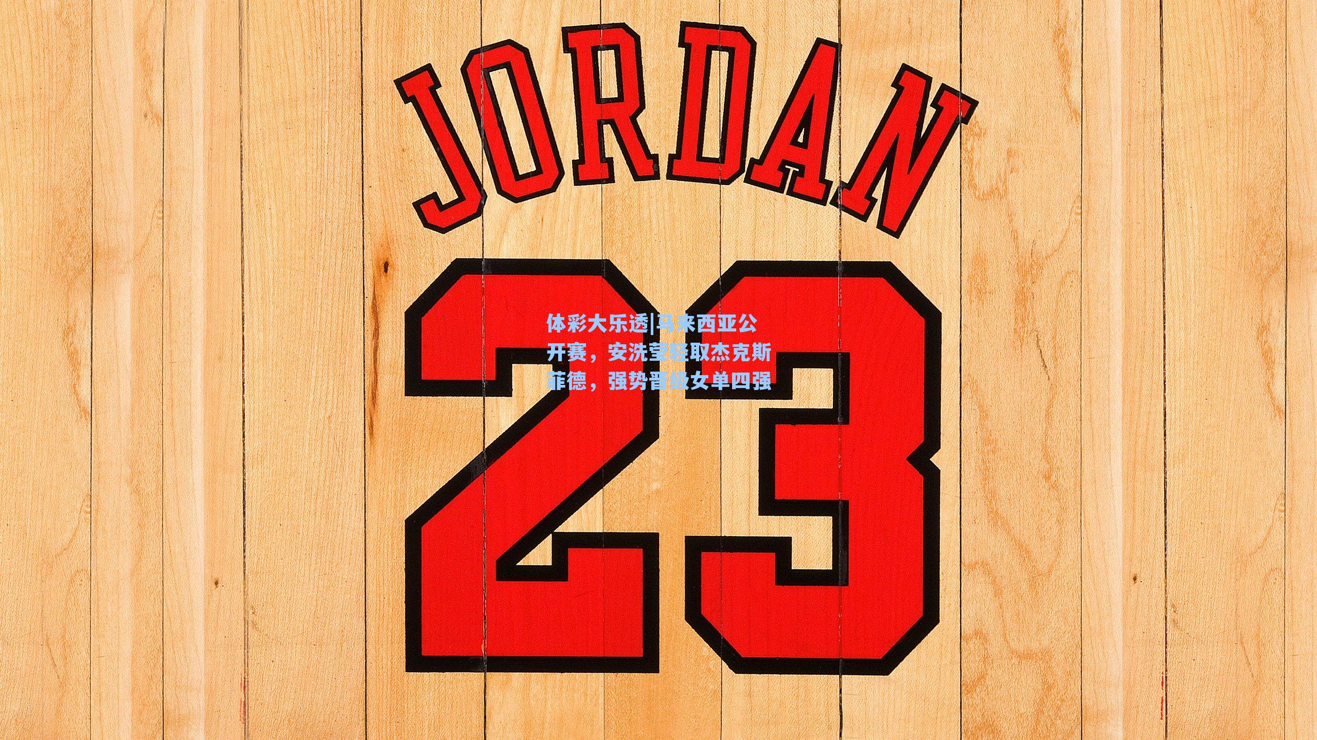 体彩大乐透|马来西亚公开赛，安洗莹轻取杰克斯菲德，强势晋级女单四强