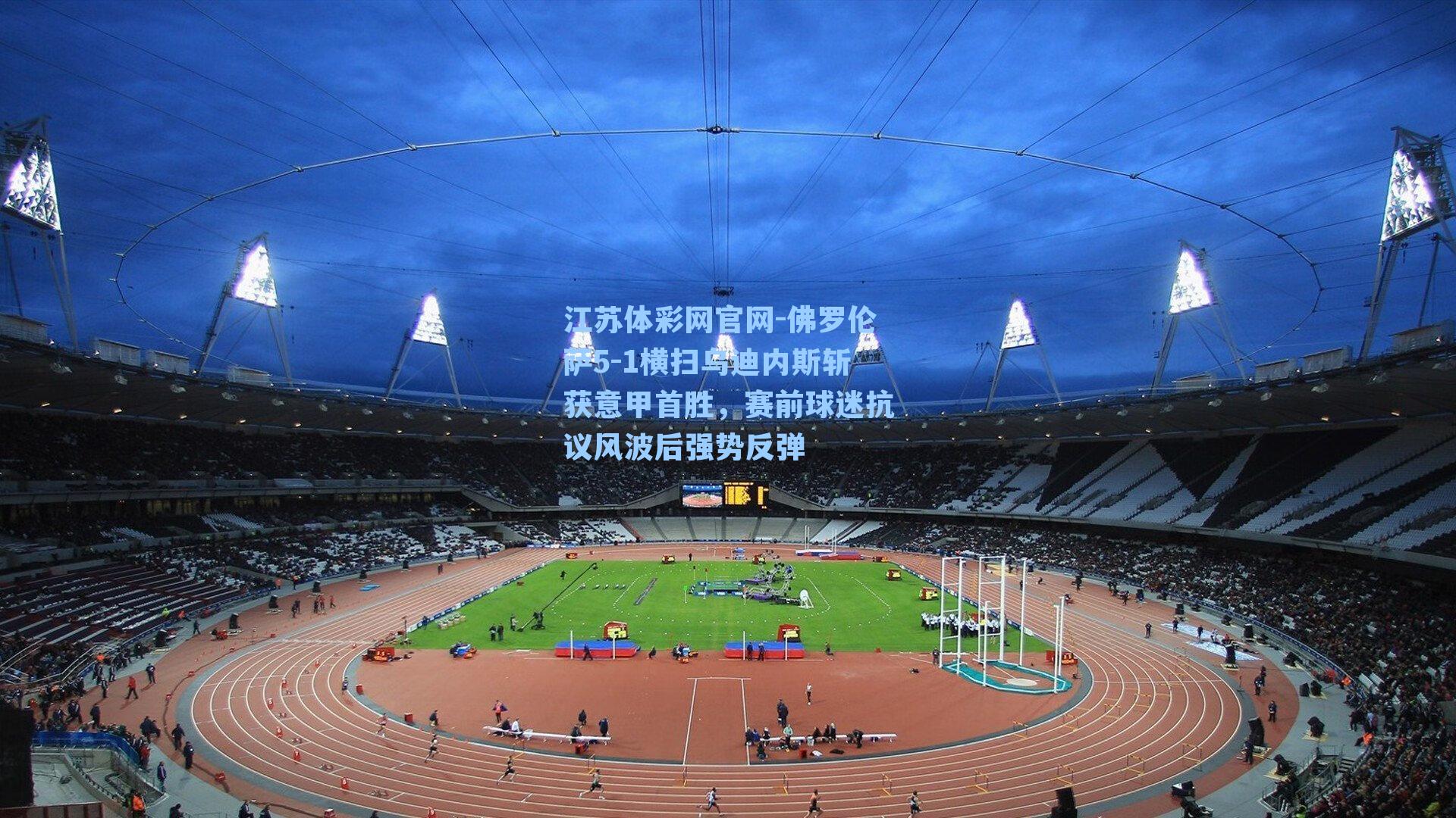 佛罗伦萨5-1横扫乌迪内斯斩获意甲首胜,赛前球迷抗议风波后强势反弹