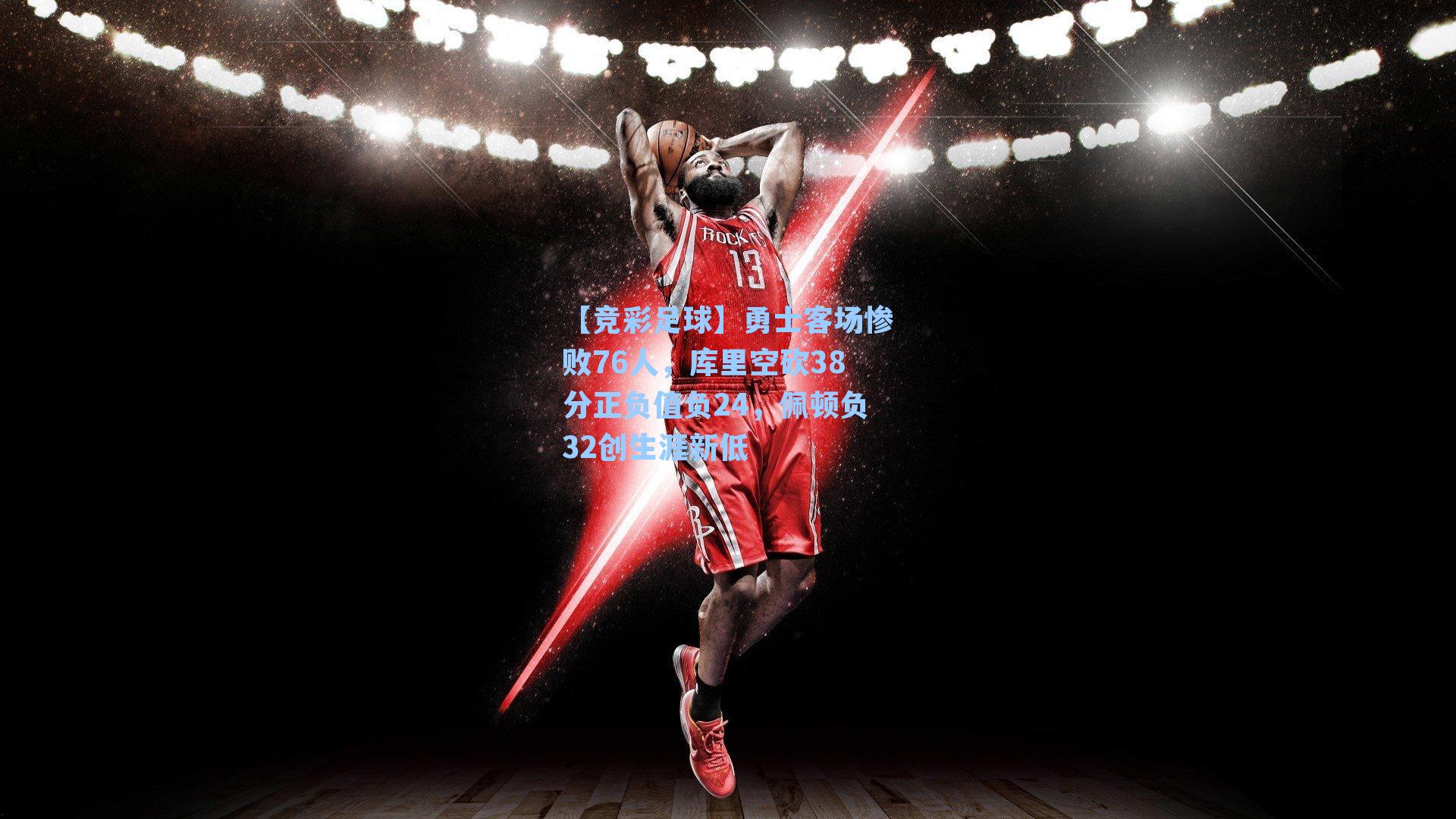 勇士客场惨败76人，库里空砍38分正负值负24，佩顿负32创生涯新低