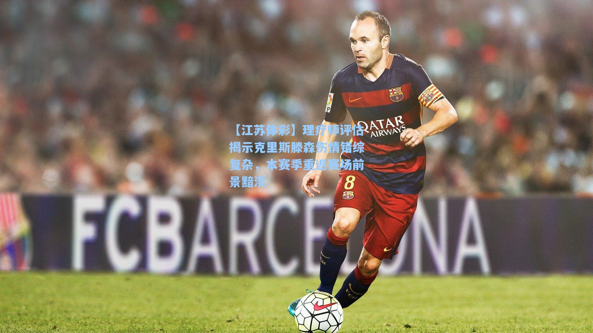 理疗师评估揭示克里斯滕森伤情错综复杂,本赛季重返赛场前景黯淡