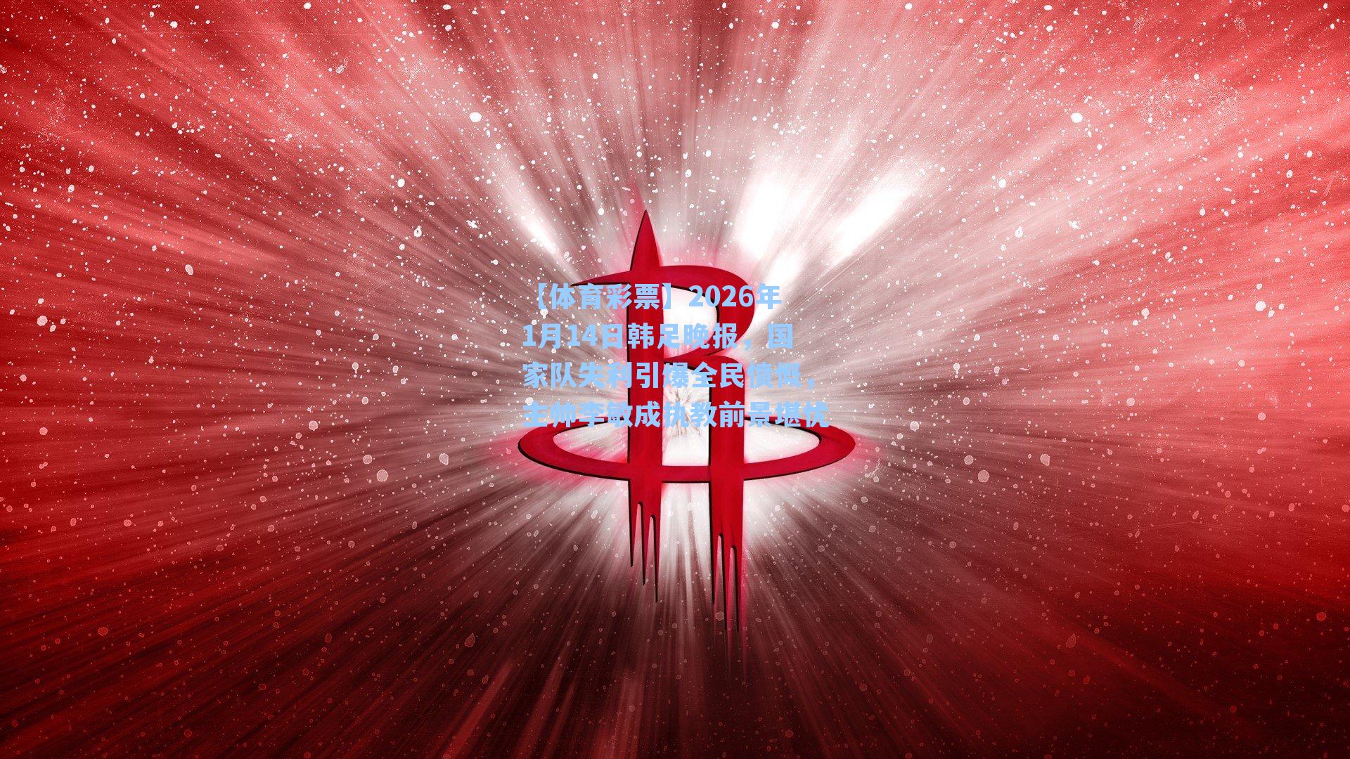 【体育彩票】2026年1月14日韩足晚报，国家队失利引爆全民愤慨，主帅李敏成执教前景堪忧
